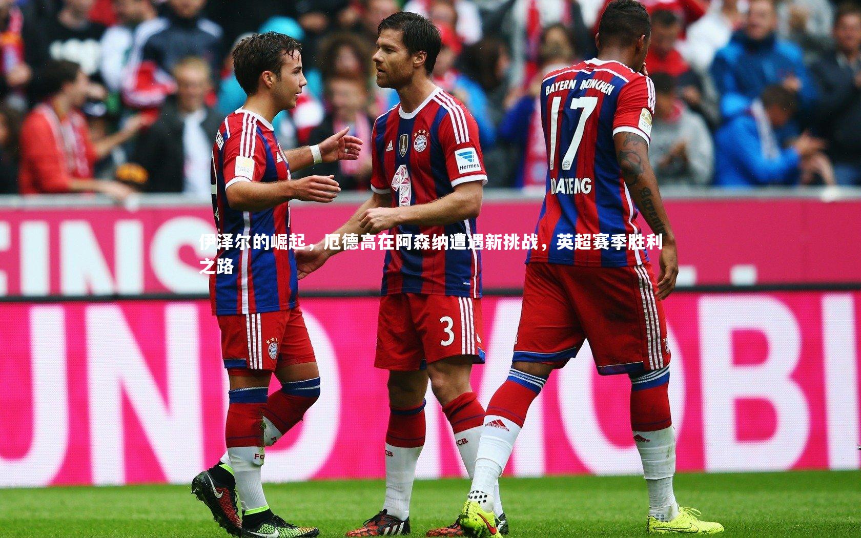 伊泽尔的崛起，厄德高在阿森纳遭遇新挑战，英超赛季胜利之路