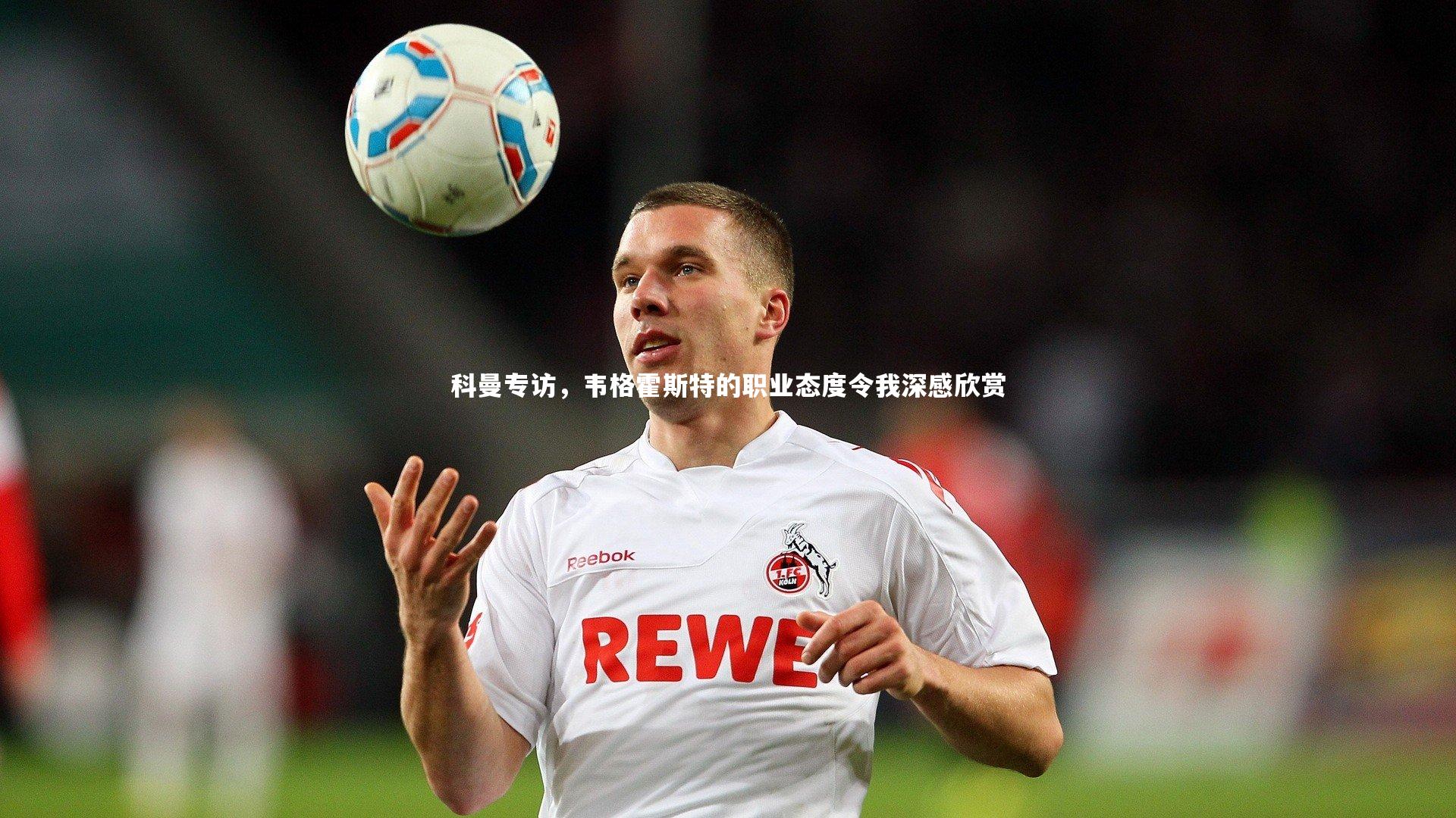 科曼专访，韦格霍斯特的职业态度令我深感欣赏