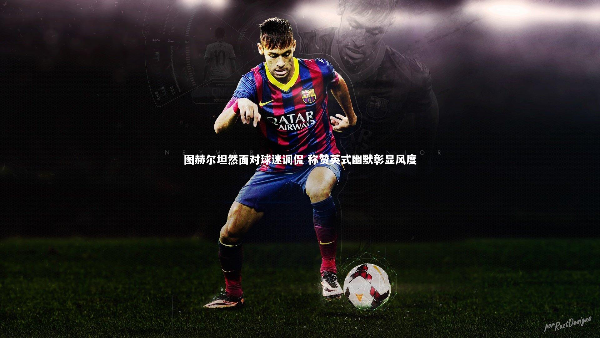 图赫尔坦然面对球迷调侃 称赞英式幽默彰显风度