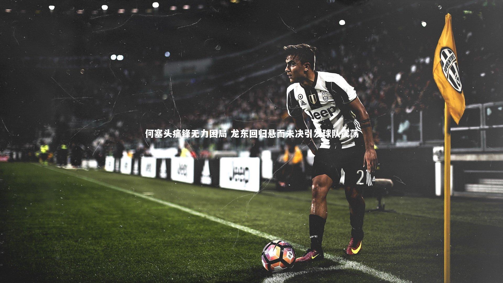 何塞头痛锋无力困局 龙东回归悬而未决引发球队震荡